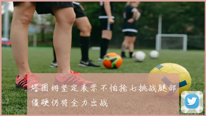 塔图姆坚定表示不怕抢七挑战腿部僵硬仍将全力出战