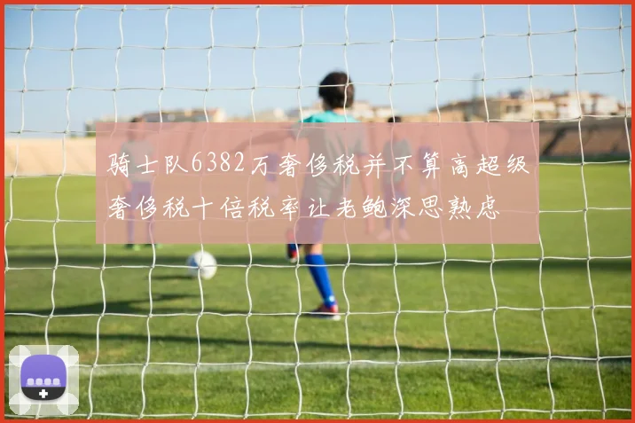骑士队6382万奢侈税并不算高超级奢侈税十倍税率让老鲍深思熟虑