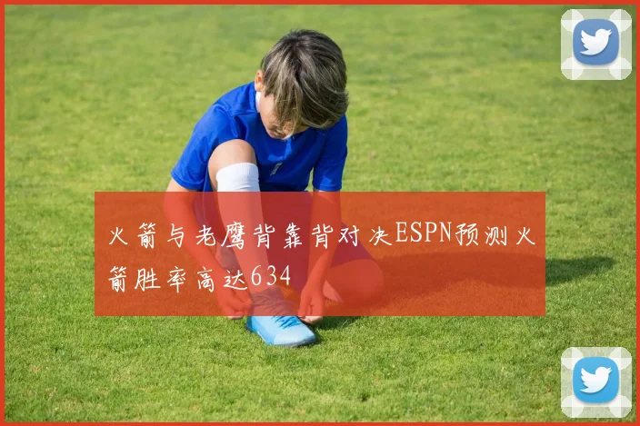 火箭与老鹰背靠背对决ESPN预测火箭胜率高达634