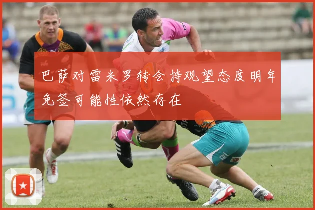 巴萨对雷米罗转会持观望态度明年免签可能性依然存在