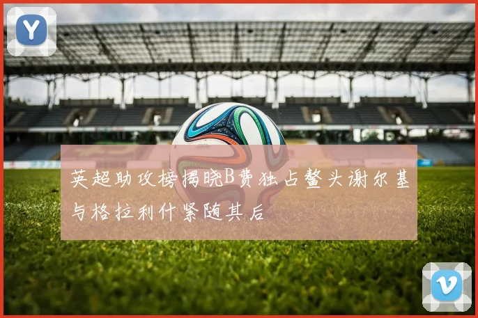 英超助攻榜揭晓B费独占鳌头谢尔基与格拉利什紧随其后