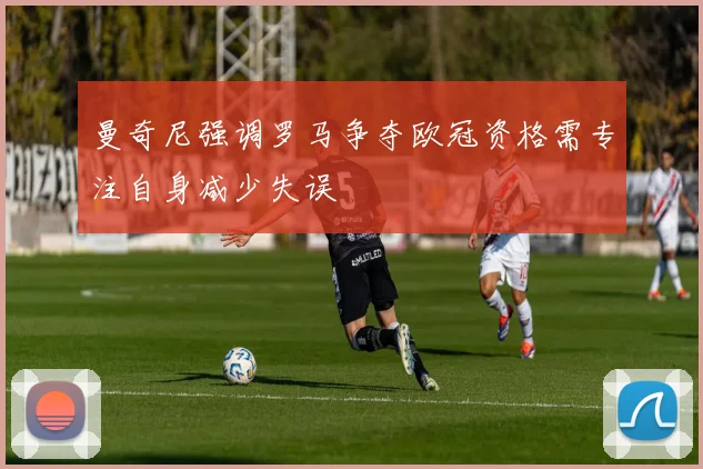 曼奇尼强调罗马争夺欧冠资格需专注自身减少失误