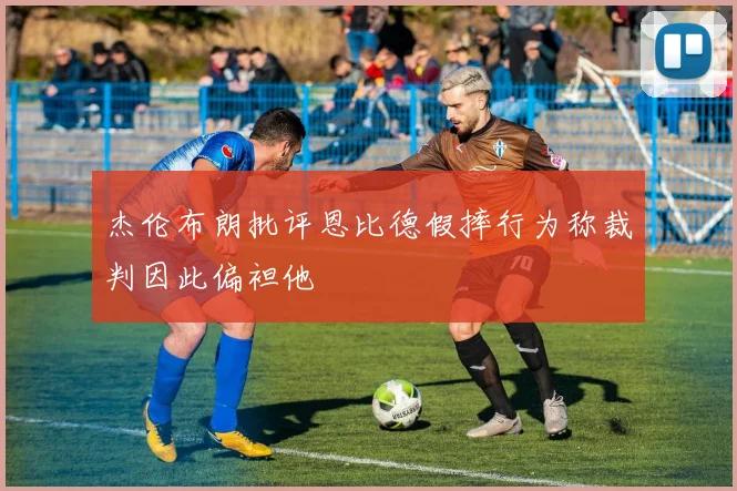 杰伦布朗批评恩比德假摔行为称裁判因此偏袒他