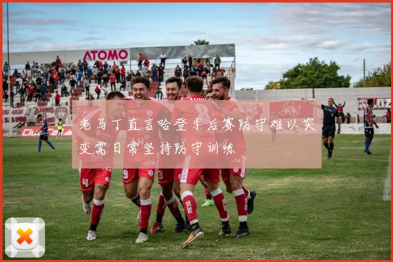 老马丁直言哈登季后赛防守难以突变需日常坚持防守训练
