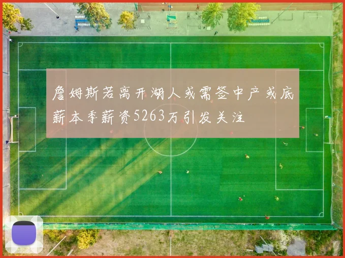 詹姆斯若离开湖人或需签中产或底薪本季薪资5263万引发关注