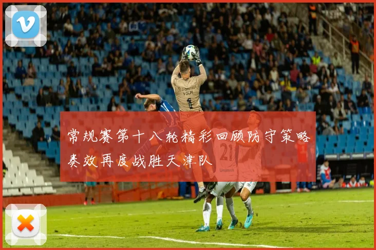 常规赛第十八轮精彩回顾防守策略奏效再度战胜天津队