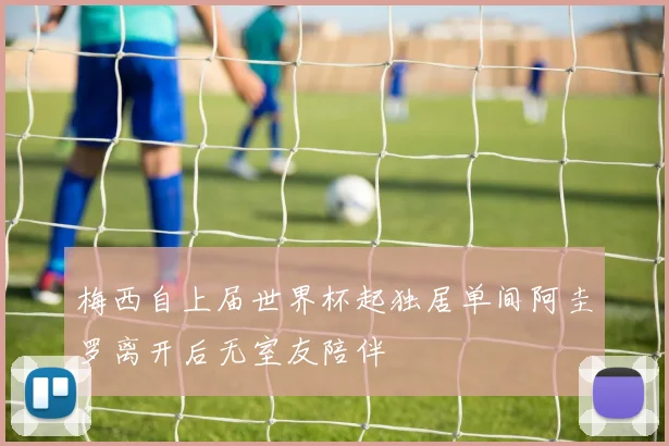 梅西自上届世界杯起独居单间阿圭罗离开后无室友陪伴