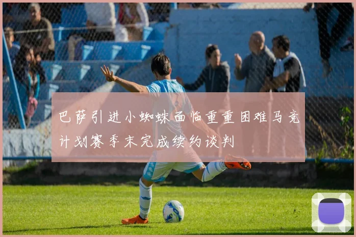 巴萨引进小蜘蛛面临重重困难马竞计划赛季末完成续约谈判