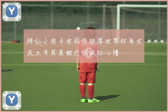 拜仁小将卡尔因伤缺席世界杯与女友土耳其度假疗伤放松心情